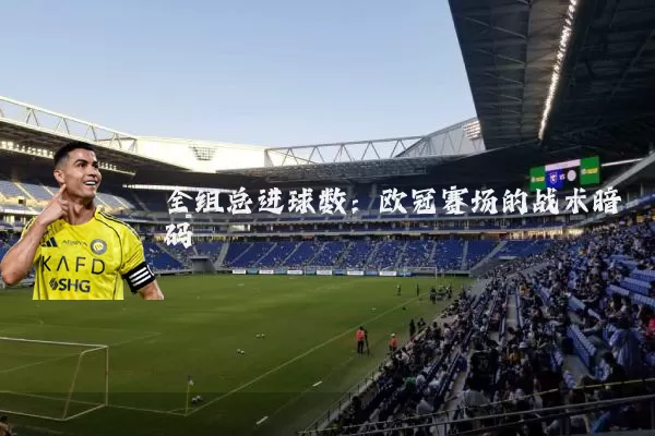 全组总进球数：欧冠赛场的战术暗码