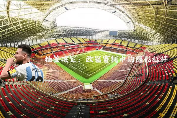 抽签决定：欧冠赛制中的隐形杠杆