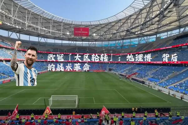 欧冠「大区轮转」：地理博弈背后的战术革命
