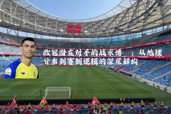 欧冠潜在对手的战术博弈：从地理分布到赛制逻辑的深层解构