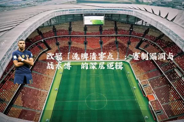 欧冠「洗牌清零点」:赛制漏洞与战术博弈的深层逻辑