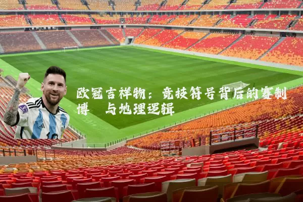 欧冠吉祥物:竞技符号背后的赛制博弈与地理逻辑