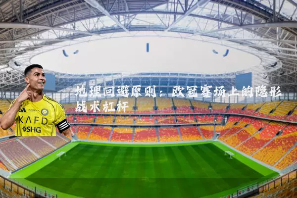 地理回避原则：欧冠赛场上的隐形战术杠杆