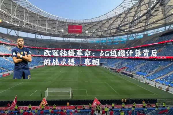 欧冠转播革命:5G边缘计算背后的战术博弈真相