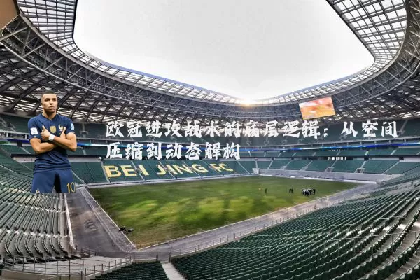 欧冠进攻战术的底层逻辑:从空间压缩到动态解构