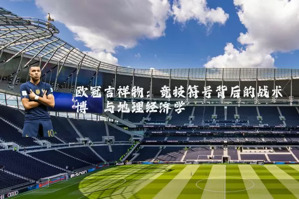 欧冠吉祥物:竞技符号背后的战术博弈与地理经济学