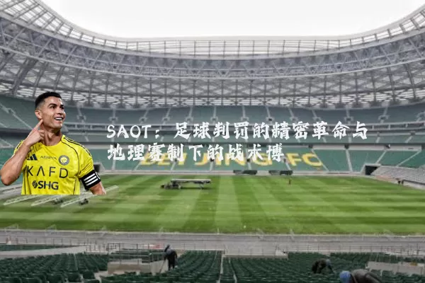 SAOT：足球判罚的精密革命与地理赛制下的战术博弈