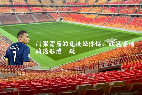 门票背后的竞技经济链:欧冠赛场的隐形博弈场