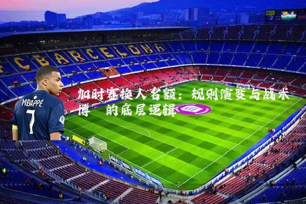 加时赛换人名额:规则演变与战术博弈的底层逻辑