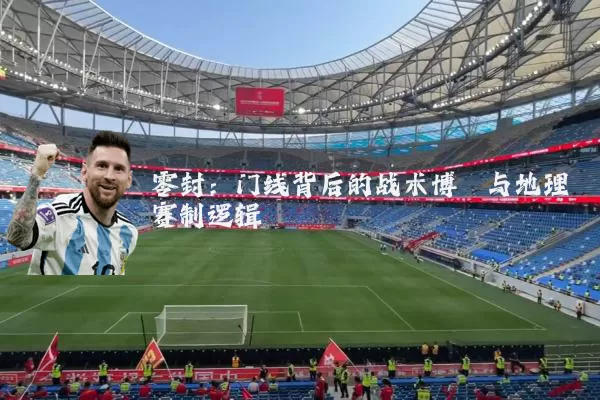 零封:门线背后的战术博弈与地理赛制逻辑