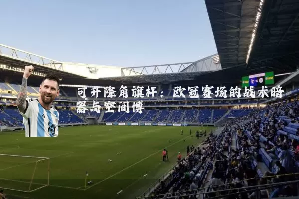 可升降角旗杆：欧冠赛场的战术暗器与空间博弈
