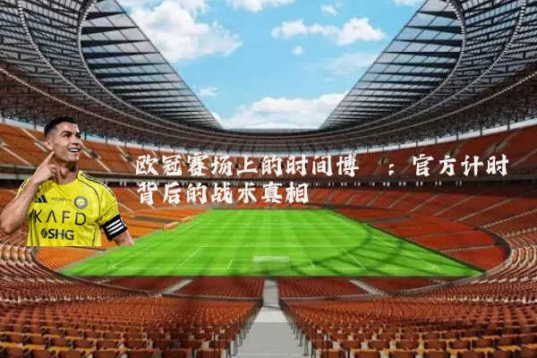 欧冠赛场上的时间博弈:官方计时背后的战术真相