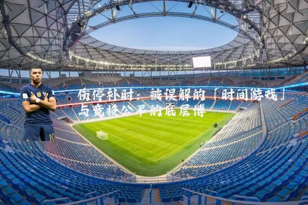 伤停补时：被误解的「时间游戏」与竞技公平的底层博弈