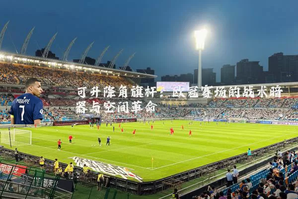 可升降角旗杆：欧冠赛场的战术暗器与空间革命