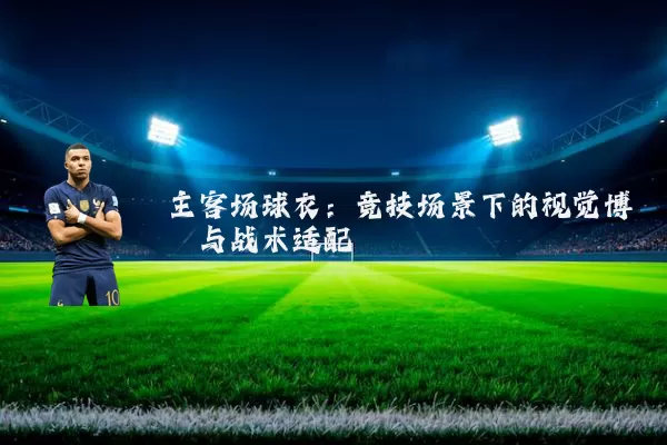 主客场球衣：竞技场景下的视觉博弈与战术适配
