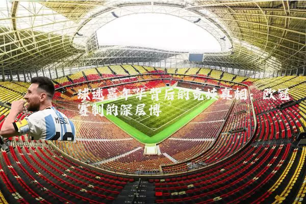 球迷嘉年华背后的竞技真相：欧冠赛制的深层博弈